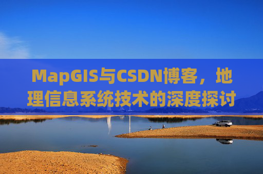 MapGIS与CSDN博客,地理信息系统技术的深度探讨